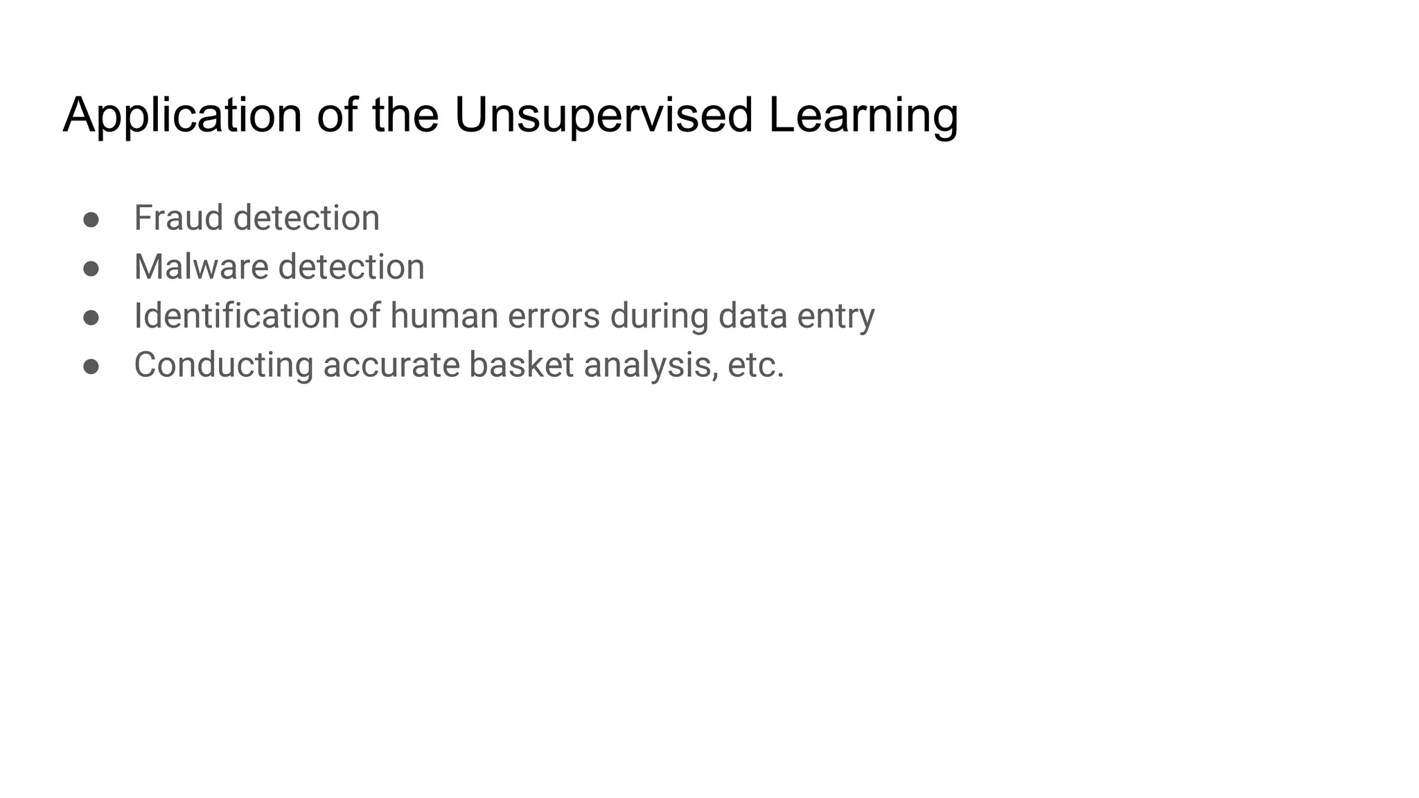 Application of the Unsupervised Learning
● Fraud detection
● Malware detection
● Identification of human errors during data entry
● Conducting accurate basket analysis, etc.
 