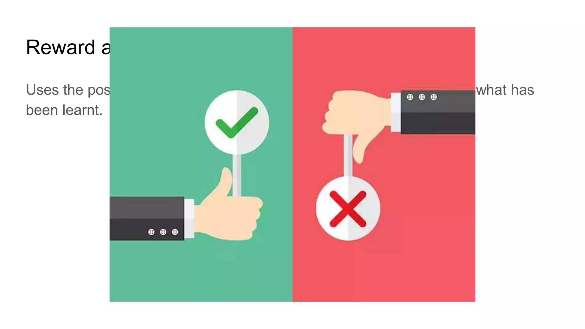 Reward and Punishment is the key here
Uses the positive and negative signals as the behavior to understand what has
been learnt.
 