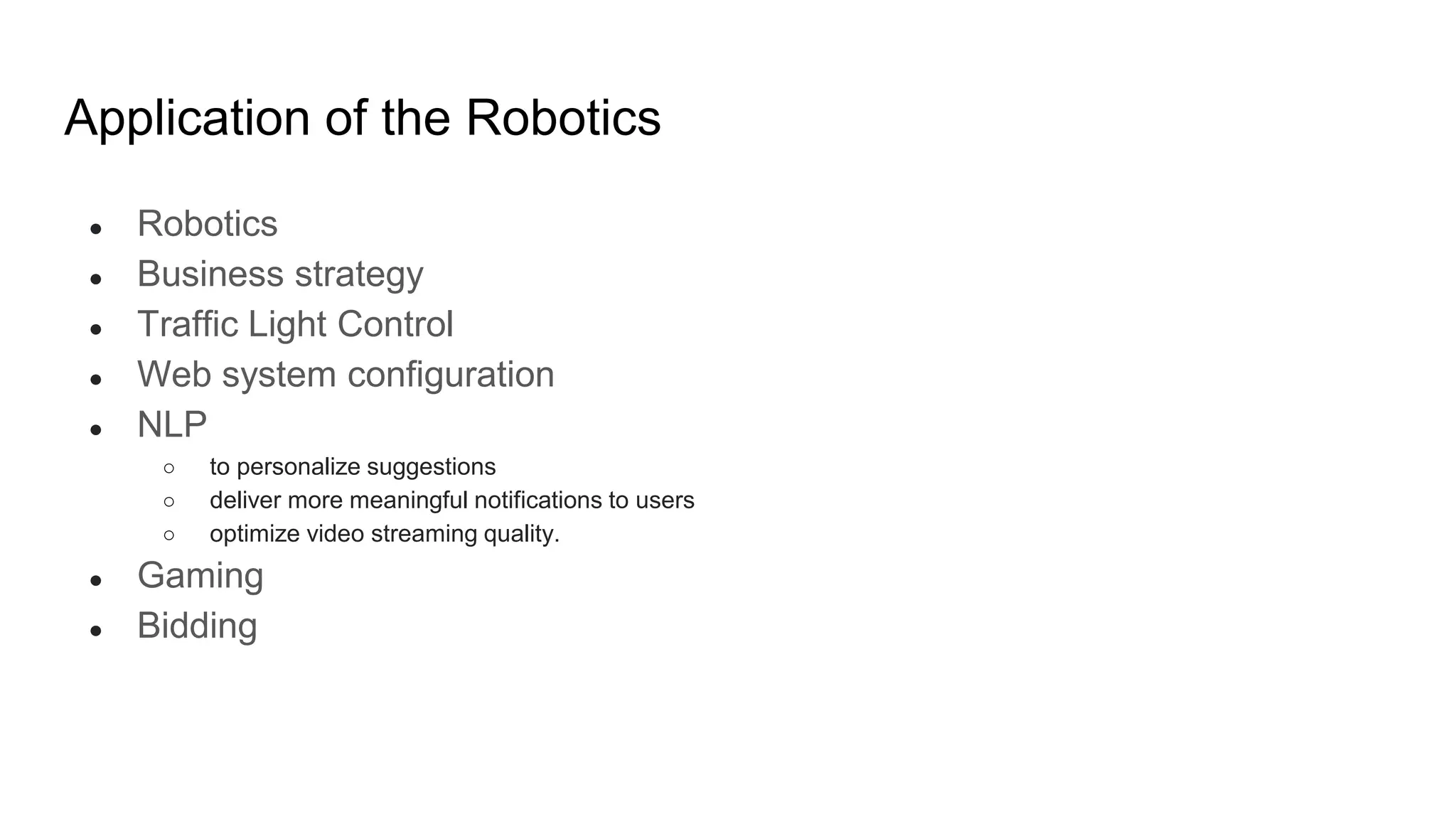 Application of the Robotics
● Robotics
● Business strategy
● Traffic Light Control
● Web system configuration
● NLP
○ to personalize suggestions
○ deliver more meaningful notifications to users
○ optimize video streaming quality.
● Gaming
● Bidding
 