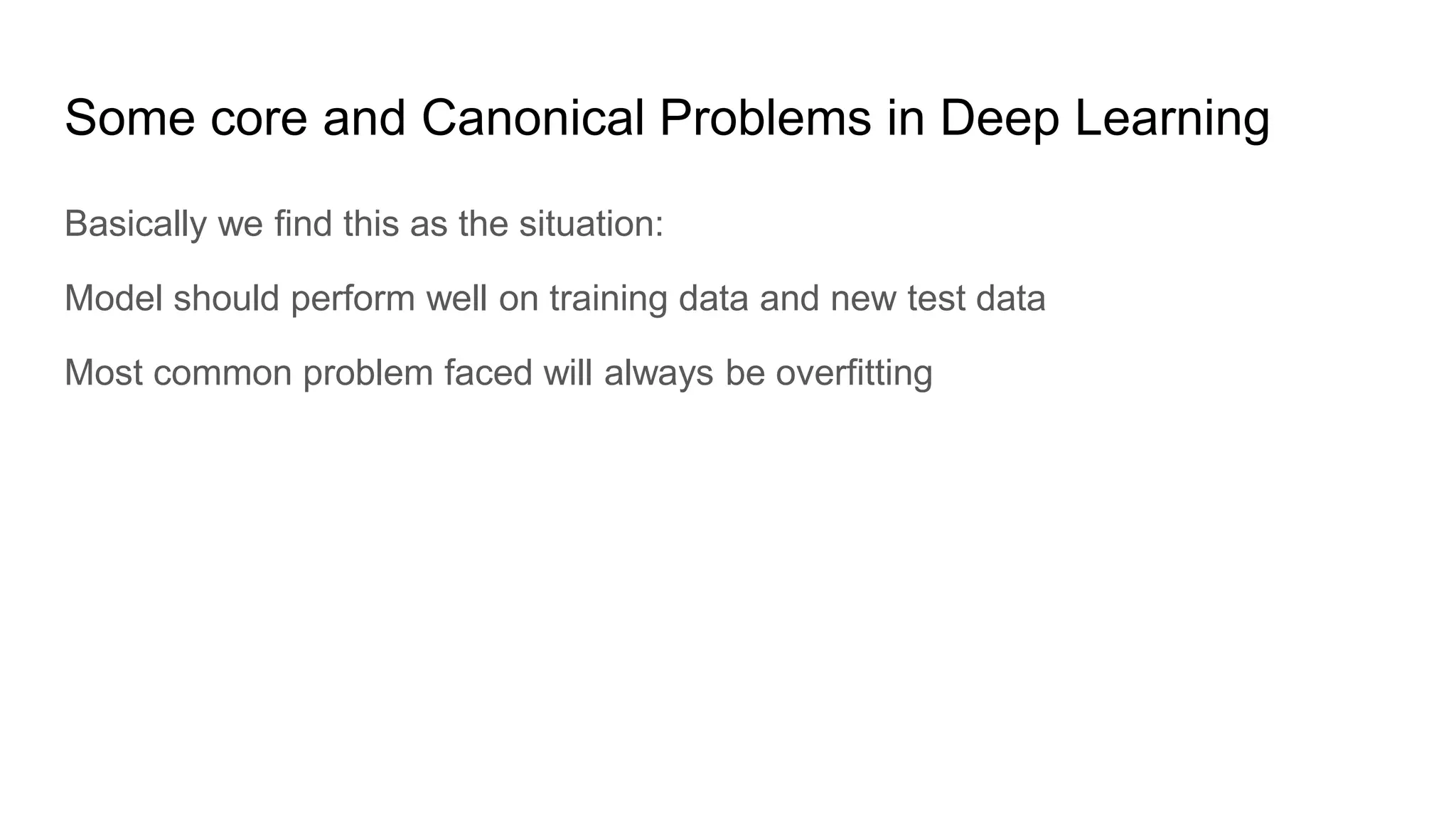 Some core and Canonical Problems in Deep Learning
Basically we find this as the situation:
Model should perform well on training data and new test data
Most common problem faced will always be overfitting
 