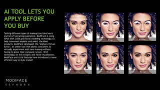 56
AI TOOL LETS YOU
APPLY BEFORE
YOU BUY
Testing different types of makeup can take hours
and be a frustrating experience. ModiFace is using
GPUs with CUDA and facial modeling technology to
help consumers explore and select the ideal
products. ModiFace developed the ‘Sephora Virtual
Artist’, an online tool that allows consumers to
virtually experiment with new makeup without
having to leave their computer screen. With
technology on skin analysis and facial visualization,
ModiFace and its AI features have introduced a more
efficient way to style oneself.
 