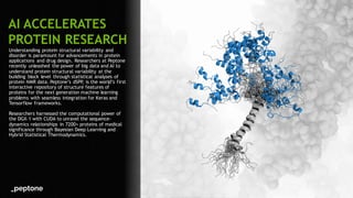 72
Understanding protein structural variability and
disorder is paramount for advancements in protein
applications and drug design. Researchers at Peptone
recently unleashed the power of big data and AI to
understand protein structural variability at the
building block level through statistical analyses of
protein NMR data. Peptone’s dSPP, is the world’s first
interactive repository of structure features of
proteins for the next generation machine learning
problems with seamless integration for Keras and
Tensorflow frameworks.
Researchers harnessed the computational power of
the DGX-1 with CUDA to unravel the sequence-
dynamics relationships in 7200+ proteins of medical
significance through Bayesian Deep Learning and
Hybrid Statistical Thermodynamics.
AI ACCELERATES
PROTEIN RESEARCH
 