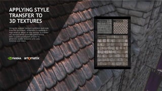 9
APPLYING STYLE
TRANSFER TO
3D TEXTURES
Using the popular texture synthesis and style
transfer technique, Artomatix is applying a
high-level of detail of one texture to a lower-
res texture which provides game artists
with a quick automated process to
generate usable textures with only
minimal user input.
 