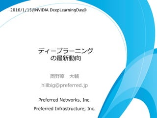 ディープラーニング
の最新動向
岡野原 　⼤大輔
hillbig@preferred.jp
Preferred  Networks,  Inc.
Preferred  Infrastructure,  Inc.
2016/1/15@NVIDIA Deep Learning Day 2016	
 