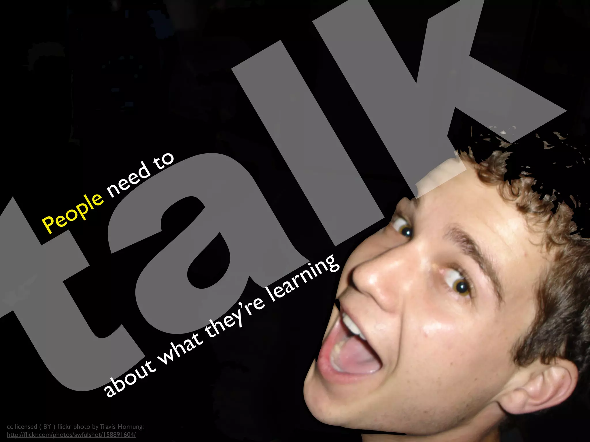 talkPeople need to
about what they’re learning
cc licensed ( BY ) ﬂickr photo by Travis Hornung:
http://ﬂickr.com/photos/awfulshot/158891604/
 