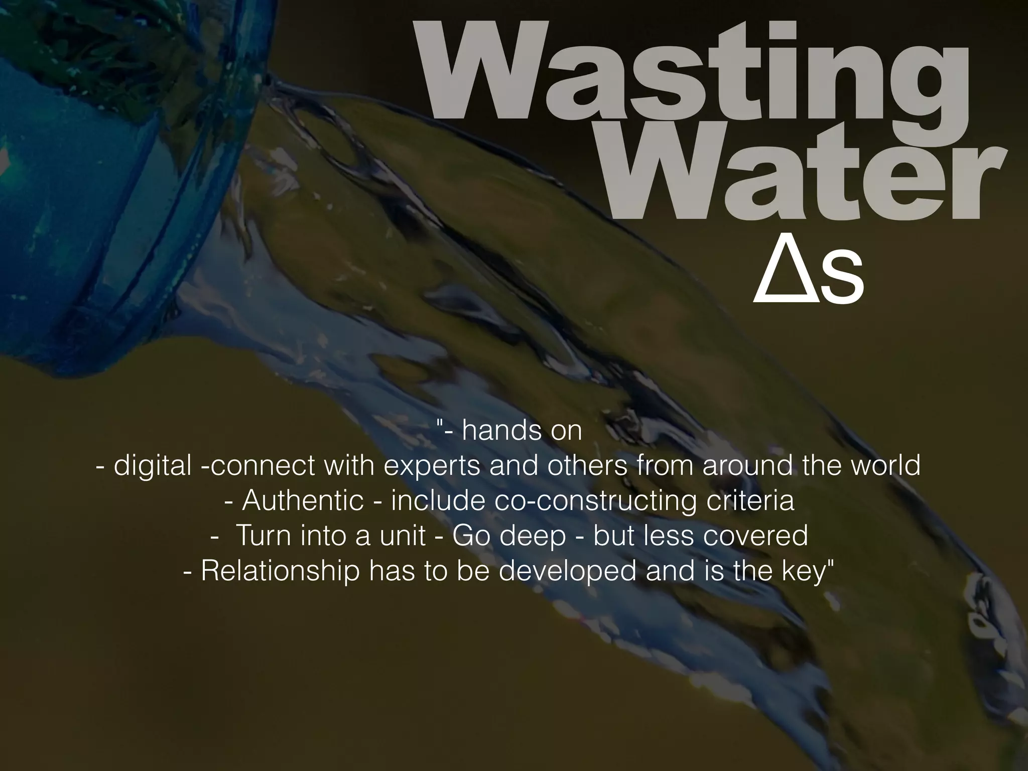 Wasting
Water
Δs
"- hands on
- digital -connect with experts and others from around the world
- Authentic - include co-constructing criteria
- Turn into a unit - Go deep - but less covered
- Relationship has to be developed and is the key"
 