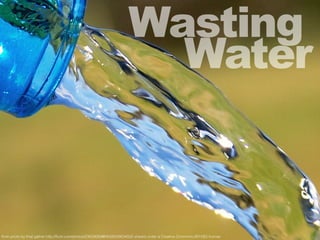 Wasting
Water
ﬂickr photo by ﬁnal gather http://ﬂickr.com/photos/23629083@N03/8339034555 shared under a Creative Commons (BY-ND) license
 