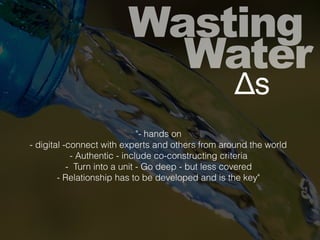 Wasting
Water
Δs
"- hands on
- digital -connect with experts and others from around the world
- Authentic - include co-constructing criteria
- Turn into a unit - Go deep - but less covered
- Relationship has to be developed and is the key"
 