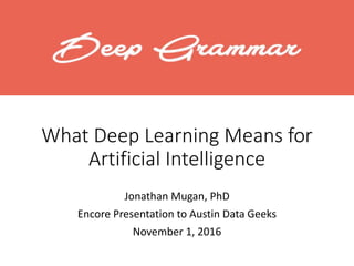 What Deep Learning Means for
Artificial Intelligence
Jonathan Mugan, PhD
Encore Presentation to Austin Data Geeks
November 1, 2016
 