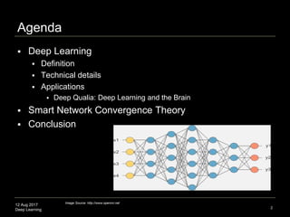 12 Aug 2017
Deep Learning
Agenda
 Deep Learning
 Definition
 Technical details
 Applications
 Deep Qualia: Deep Learning and the Brain
 Smart Network Convergence Theory
 Conclusion
2
Image Source: http://www.opennn.net
 
