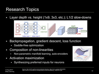 12 Aug 2017
Deep Learning
Overfitting
 Regularization
 Introduce additional information
such as a lambda parameter in the
cost function (to update the theta
parameters in the gradient descent
algorithm)
 Dropout: prevent complex
adaptations on training data by
dropping out units (both hidden and
visible)
 Test new datasets
50
 