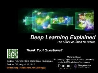 Melanie Swan
Philosophy Department, Purdue University
melanie@BlockchainStudies.org
Deep Learning Explained
The future of Smart Networks
Boulder Futurists: Solid State Depot Hackspace
Boulder CO, August 12, 2017
Slides: http://slideshare.net/LaBlogga
Image credit: Nvidia
Thank You! Questions?
 