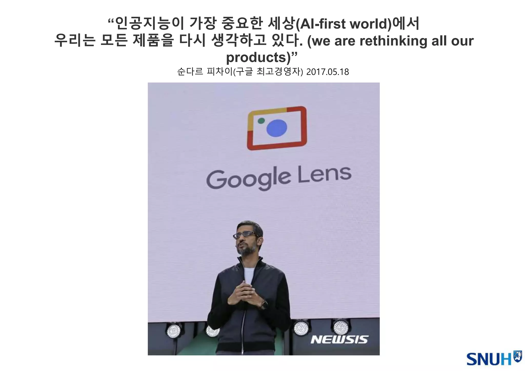 20
“인공지능이 가장 중요한 세상(AI-first world)에서
우리는 모든 제품을 다시 생각하고 있다. (we are rethinking all our
products)”
순다르 피차이(구글 최고경영자) 2017.05.18
 
