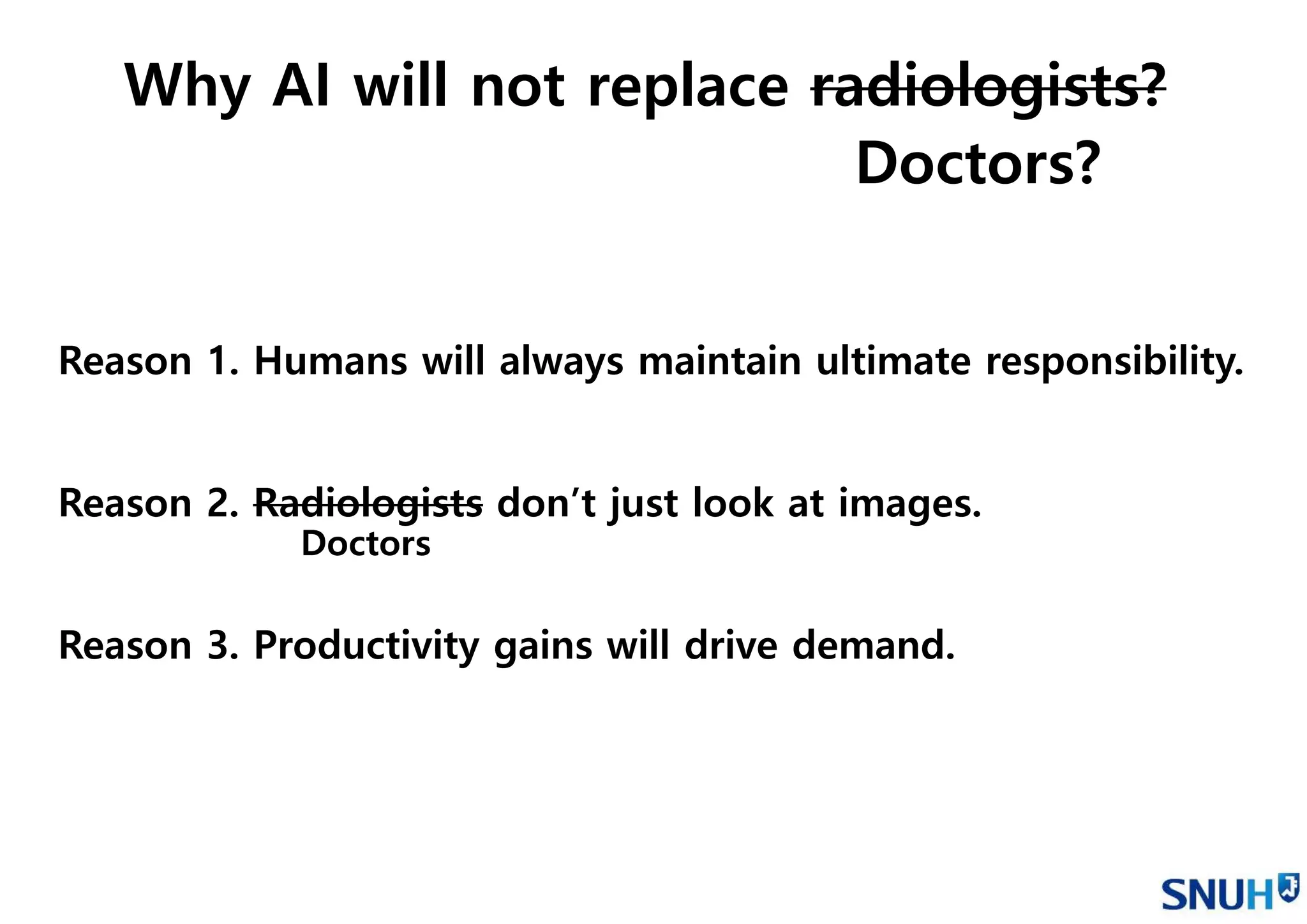 Reason 1. Humans will always maintain ultimate responsibility.
Reason 2. Radiologists don’t just look at images.
Reason 3. Productivity gains will drive demand.
Why AI will not replace radiologists?
Doctors?
Doctors
 