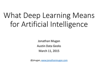 What Deep Learning Means
for Artificial Intelligence
Jonathan Mugan
Austin Data Geeks
March 11, 2015
@jmugan, www.jonathanmugan.com
 