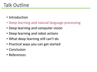Talk Outline
• Introduction
• Deep learning and natural language processing
• Deep learning and computer vision
• Deep learning and robot actions
• What deep learning still can’t do
• Practical ways you can get started
• Conclusion
• References
 