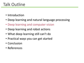 Talk Outline
• Introduction
• Deep learning and natural language processing
• Deep learning and computer vision
• Deep learning and robot actions
• What deep learning still can’t do
• Practical ways you can get started
• Conclusion
• References
 