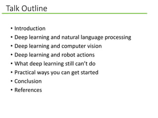 Talk Outline
• Introduction
• Deep learning and natural language processing
• Deep learning and computer vision
• Deep learning and robot actions
• What deep learning still can’t do
• Practical ways you can get started
• Conclusion
• References
 