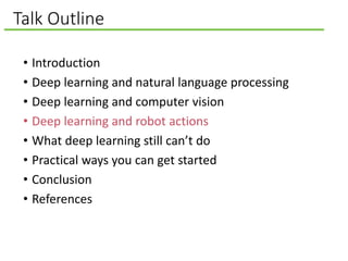Talk Outline
• Introduction
• Deep learning and natural language processing
• Deep learning and computer vision
• Deep learning and robot actions
• What deep learning still can’t do
• Practical ways you can get started
• Conclusion
• References
 