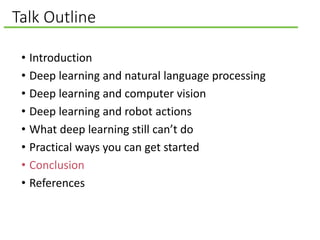 Talk Outline
• Introduction
• Deep learning and natural language processing
• Deep learning and computer vision
• Deep learning and robot actions
• What deep learning still can’t do
• Practical ways you can get started
• Conclusion
• References
 