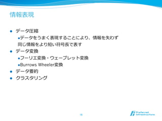 情報表現
l  データ圧縮
l データをうまく表現することにより、情報を失わず
同じ情報をより短い符号⻑⾧長で表す
l  データ変換
l フーリエ変換・ウェーブレット変換
l Burrows Wheeler変換
l  データ要約
l  クラスタリング
16	
 