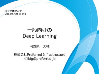 ⼀一般向けの
Deep Learning
岡野原 　⼤大輔
株式会社Preferred  Infrastructure 　
hillbig@preferred.jp
PFI  全体セミナー  
2013/5/30  @  PFI
 