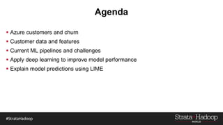  Azure customers and churn
 Customer data and features
 Current ML pipelines and challenges
 Apply deep learning to improve model performance
 Explain model predictions using LIME
 