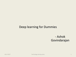 Deep learning for Dummies
- Ashok
Govindarajan
20-12-2017 Technology sharing series 1
 