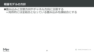 Mobility Technologies Co., Ltd.
畳み込みと空間方向やチャネル方向に分割する
＝局所的には全結合となっている畳み込みを疎結合にする
軽量モデルの方針
87
 