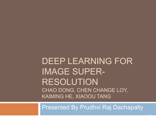 DEEP LEARNING FOR
IMAGE SUPER-
RESOLUTION
CHAO DONG, CHEN CHANGE LOY,
KAIMING HE, XIAOOU TANG
Presented By Prudhvi Raj Dachapally
D. Prudhvi Raj
 