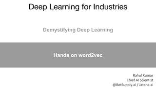 Deep Learning for Industries
Rahul Kumar
Chief AI Scientist
@BotSupply.ai / Jatana.ai
Demystifying Deep Learning
Hands on word2vec
 