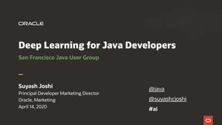 Deep Learning for Java Developers
San Francisco Java User Group
Suyash Joshi
Principal Developer Marketing Director
Oracle, Marketing
April 14, 2020
@java
@suyashcjoshi
#ai
 
