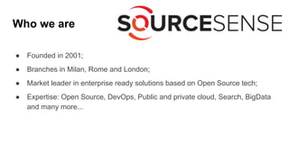 Who we are
● Founded in 2001;
● Branches in Milan, Rome and London;
● Market leader in enterprise ready solutions based on Open Source tech;
● Expertise: Open Source, DevOps, Public and private cloud, Search, BigData
and many more...
 
