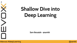 @YourTwitterHandle#Devoxx #YourTag @samklr#devoxx #deepLearning
Shallow Dive into
Deep Learning
Sam Bessalah - @samklr
 