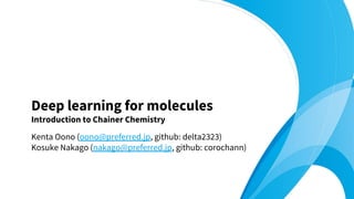 Kenta Oono (oono@preferred.jp, github: delta2323)
Kosuke Nakago (nakago@preferred.jp, github: corochann)
Deep learning for molecules
Introduction to Chainer Chemistry
 