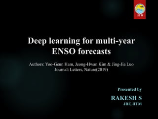 Deep learning for multi-year
ENSO forecasts
Authors: Yoo-Geun Ham, Jeong-Hwan Kim & Jing-Jia Luo
Journal: Letters, Nature(2019)
Presented by
RAKESH S
JRF, IITM
 