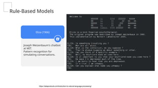 Joseph Weizenbaum's chatbot
at MIT.
Pattern recognition for
simulating conversations.
Eliza (1966)
Rule-Based Models
https://dataproducts.io/introduction-to-natural-language-processing/
 