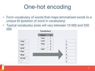 One-hot encoding
•  Form vocabulary of words that maps lemmatized words to a
unique ID (position of word in vocabulary)
•  Typical vocabulary sizes will vary between 10 000 and 250
000
7	
  
 