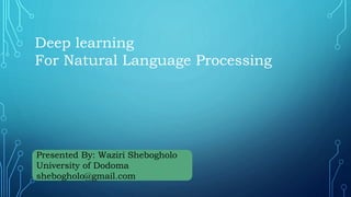 Deep learning
For Natural Language Processing
Presented By: Waziri Shebogholo
University of Dodoma
shebogholo@gmail.com
 