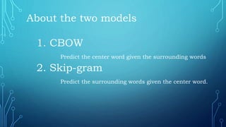 About the two models
1. CBOW
Predict the center word given the surrounding words
2. Skip-gram
Predict the surrounding words given the center word.
 