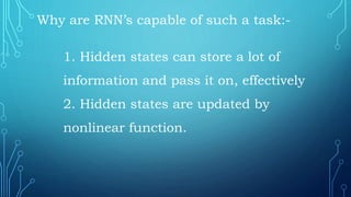 Why are RNN’s capable of such a task:-
1. Hidden states can store a lot of
information and pass it on, effectively
2. Hidden states are updated by
nonlinear function.
 