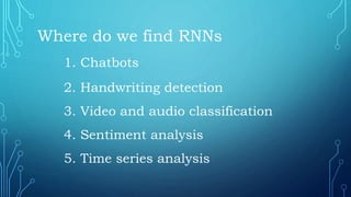 Where do we find RNNs
1. Chatbots
2. Handwriting detection
3. Video and audio classification
4. Sentiment analysis
5. Time series analysis
 