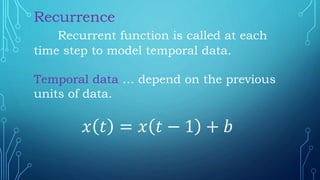 Recurrence
Recurrent function is called at each
time step to model temporal data.
Temporal data … depend on the previous
units of data.
𝑥 𝑡 = 𝑥 𝑡 − 1 + 𝑏
 