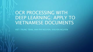 OCR PROCESSING WITH
DEEP LEARNING: APPLY TO
VIETNAMESE DOCUMENTS
VIET-TRUNG TRAN, ANH PHI NGUYEN, KHUYEN NGUYEN
 
