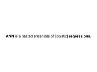 ANN is a nested ensemble of [logistic] regressions.
 