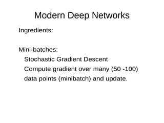 Modern Deep Networks
Ingredients:
Mini-batches:
Stochastic Gradient Descent
Compute gradient over many (50 -100)
data points (minibatch) and update.
 