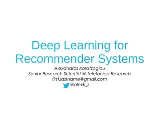 Deep Learning for
Recommender Systems
Alexandros Karatzoglou
Senior Research Scientist @ Telefonica Research
first.lastname@gmail.com
@alexk_z
 