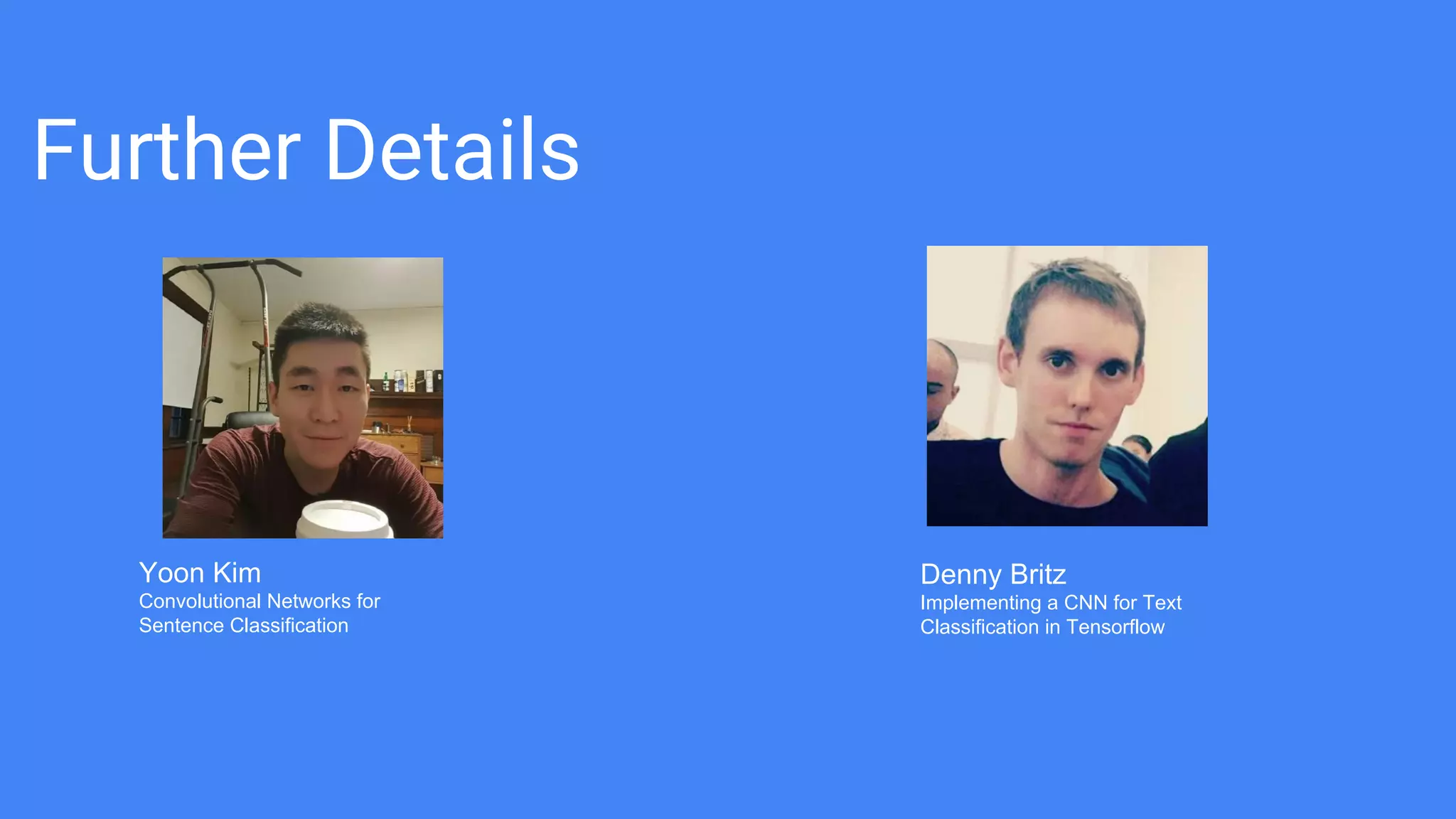 Further Details
Yoon Kim
Convolutional Networks for
Sentence Classification
Denny Britz
Implementing a CNN for Text
Classification in Tensorflow