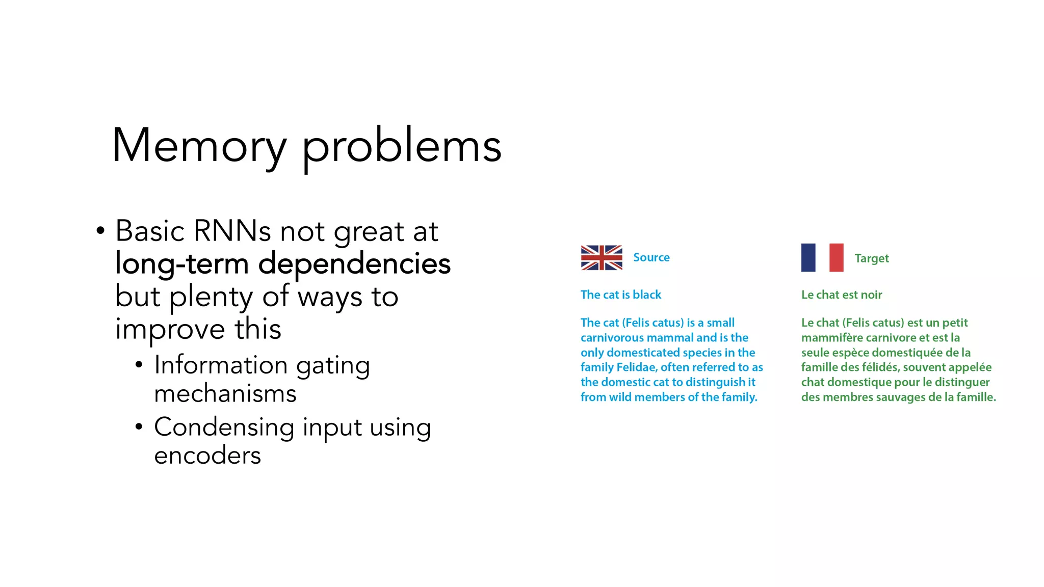Memory problems
• Basic RNNs not great at
long-term dependencies
but plenty of ways to
improve this
• Information gating
mechanisms
• Condensing input using
encoders
 