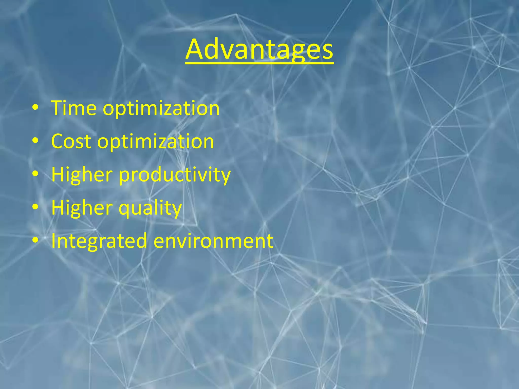 Advantages
• Time optimization
• Cost optimization
• Higher productivity
• Higher quality
• Integrated environment
 